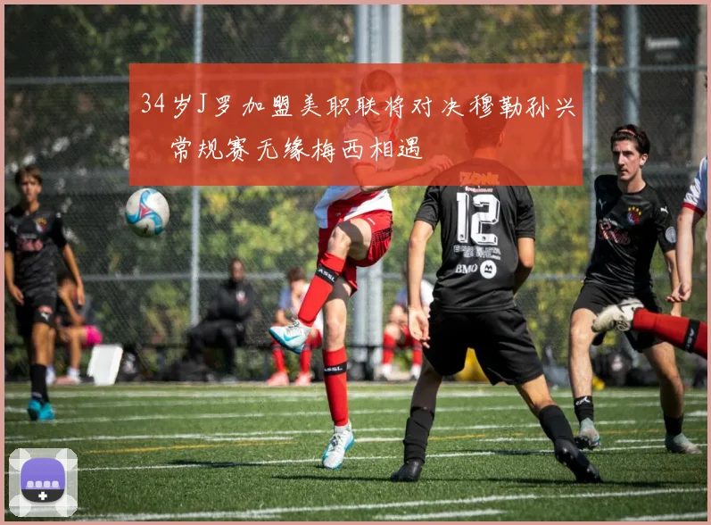 34岁J罗加盟美职联将对决穆勒孙兴慜常规赛无缘梅西相遇