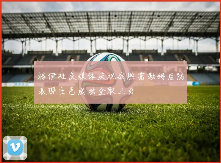 格伊社交媒体庆祝战胜富勒姆后防表现出色成功全取三分