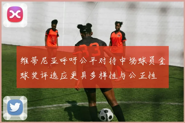 维蒂尼亚呼吁公平对待中场球员金球奖评选应更具多样性与公正性