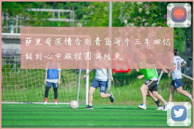 萨里奇深情告别青岛海牛三年回忆铭刻心中旅程圆满结束