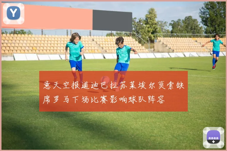 意天空报道迪巴拉苏莱埃尔莫索缺席罗马下场比赛影响球队阵容