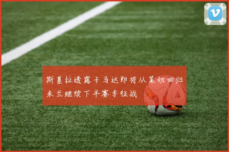 斯基拉透露卡马达即将从莱切回归米兰继续下半赛季征战