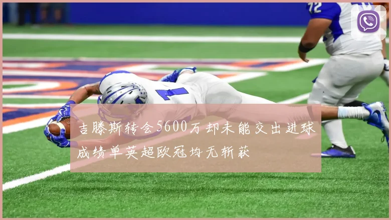 吉滕斯转会5600万却未能交出进球成绩单英超欧冠均无斩获