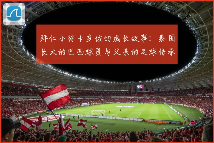 拜仁小将卡多佐的成长故事：泰国长大的巴西球员与父亲的足球传承