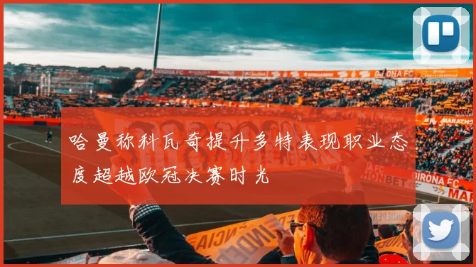 哈曼称科瓦奇提升多特表现职业态度超越欧冠决赛时光