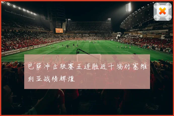巴萨冲击联赛五连胜近十场对塞维利亚战绩辉煌
