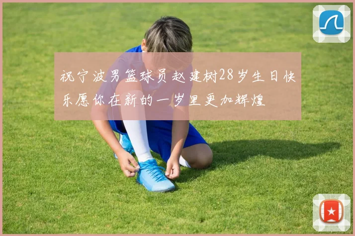 祝宁波男篮球员赵建树28岁生日快乐愿你在新的一岁里更加辉煌
