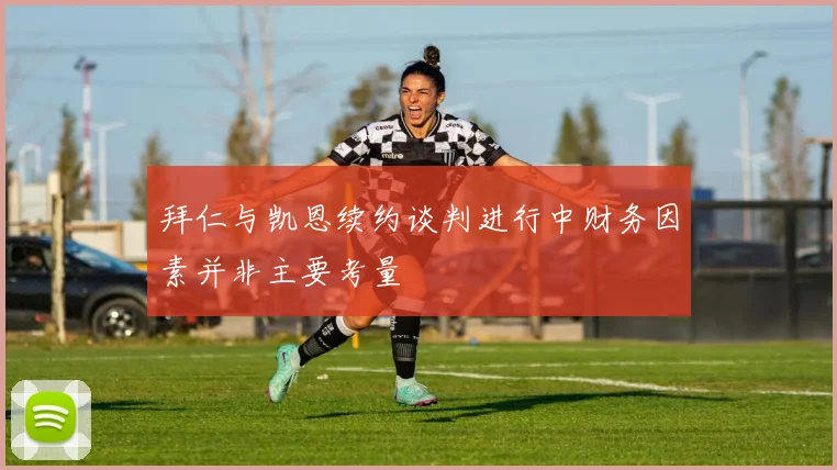 拜仁与凯恩续约谈判进行中财务因素并非主要考量