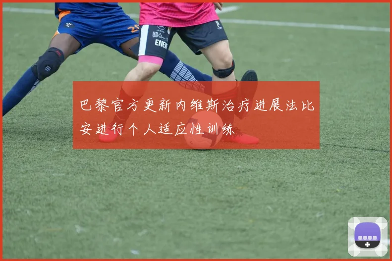 巴黎官方更新内维斯治疗进展法比安进行个人适应性训练