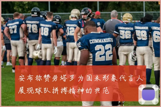 安布称赞劳塔罗为国米形象代言人展现球队拼搏精神的典范