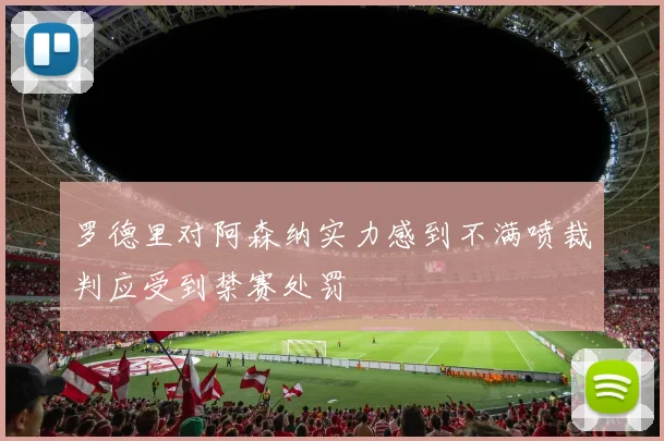 罗德里对阿森纳实力感到不满喷裁判应受到禁赛处罚
