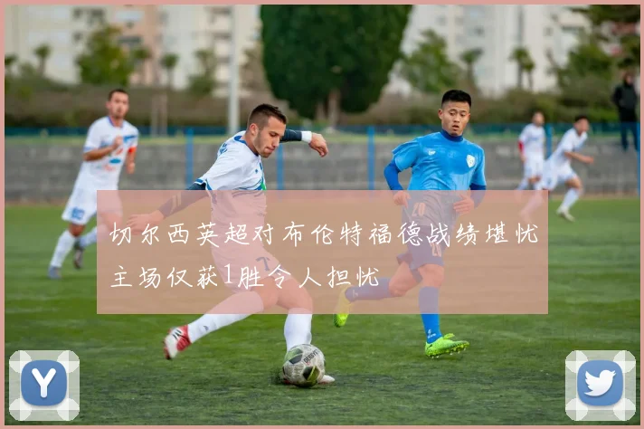 切尔西英超对布伦特福德战绩堪忧主场仅获1胜令人担忧