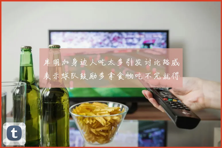 库明加身边人吃太多引发讨论路威表示球队鼓励多拿食物吃不完就得扔掉