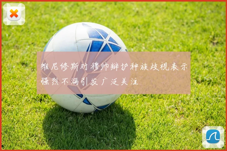 维尼修斯对穆帅辩护种族歧视表示强烈不满引发广泛关注