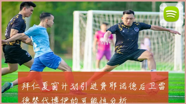拜仁夏窗计划引进费耶诺德后卫雷德替代博伊的可能性分析