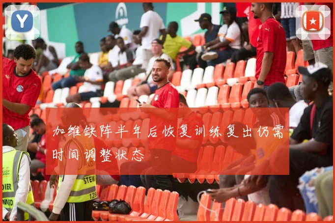 加维缺阵半年后恢复训练复出仍需时间调整状态