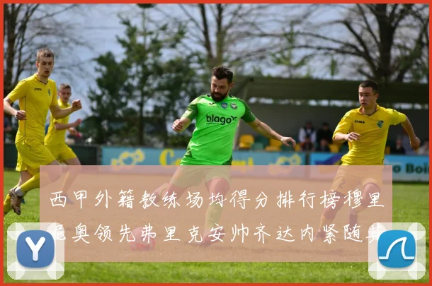 西甲外籍教练场均得分排行榜穆里尼奥领先弗里克安帅齐达内紧随其后