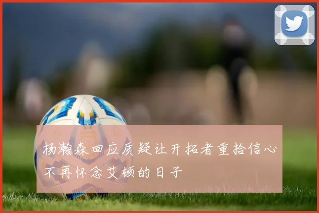 杨瀚森回应质疑让开拓者重拾信心不再怀念艾顿的日子