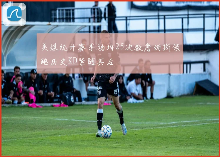 美媒统计赛季场均25次数詹姆斯领跑历史KD紧随其后