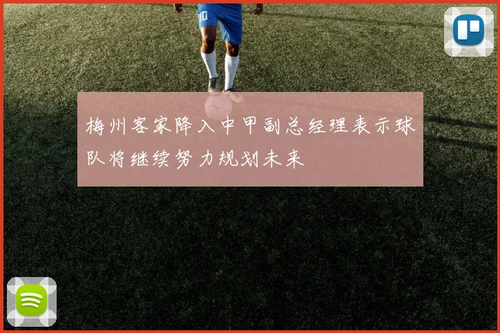 梅州客家降入中甲副总经理表示球队将继续努力规划未来