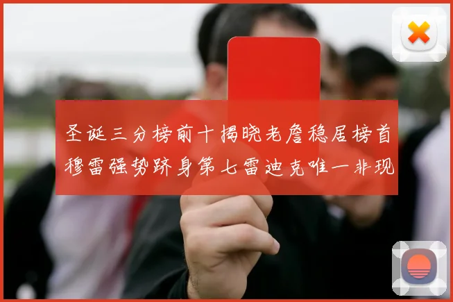 圣诞三分榜前十揭晓老詹稳居榜首穆雷强势跻身第七雷迪克唯一非现役球员