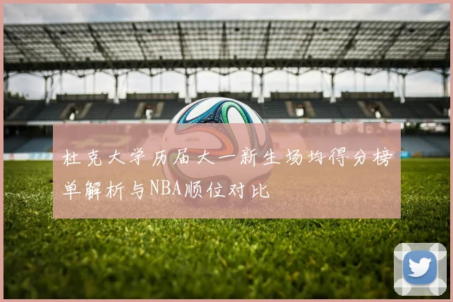 杜克大学历届大一新生场均得分榜单解析与NBA顺位对比