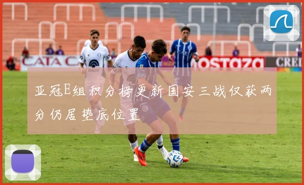 亚冠E组积分榜更新国安三战仅获两分仍居垫底位置