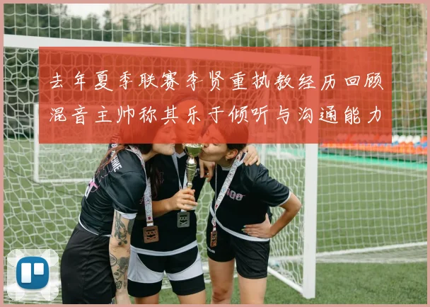 去年夏季联赛李贤重执教经历回顾混音主帅称其乐于倾听与沟通能力强
