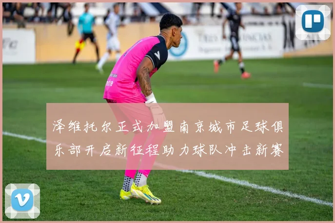 泽维托尔正式加盟南京城市足球俱乐部开启新征程助力球队冲击新赛季