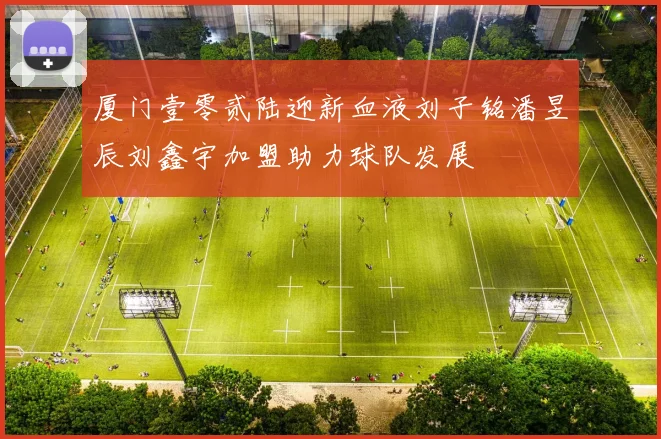 厦门壹零贰陆迎新血液刘子铭潘昱辰刘鑫宇加盟助力球队发展