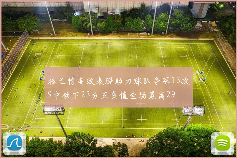 格兰特高效表现助力球队争冠13投9中砍下23分正负值全场最高29