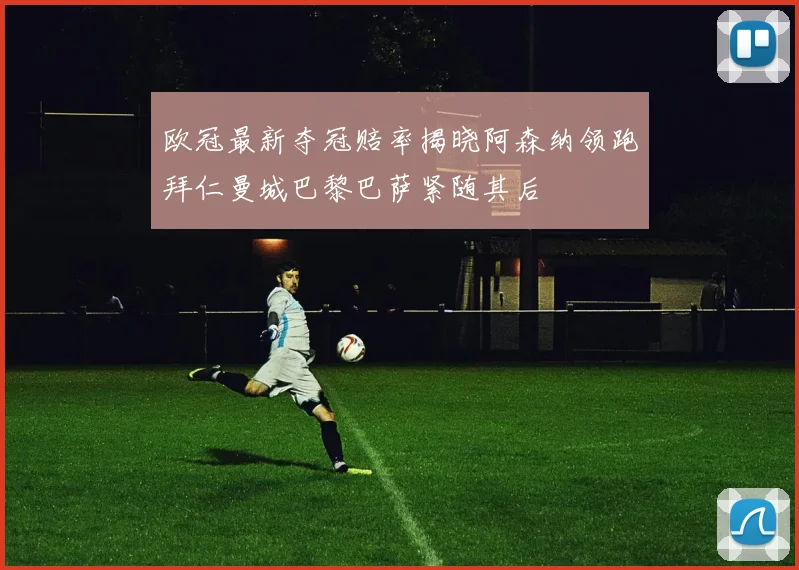 欧冠最新夺冠赔率揭晓阿森纳领跑拜仁曼城巴黎巴萨紧随其后