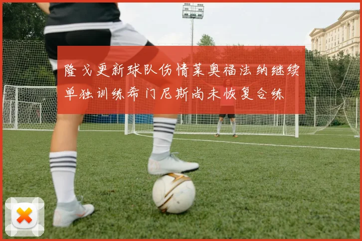 隆戈更新球队伤情莱奥福法纳继续单独训练希门尼斯尚未恢复合练