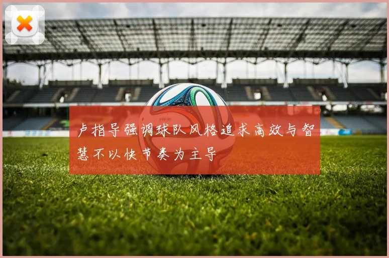 卢指导强调球队风格追求高效与智慧不以快节奏为主导