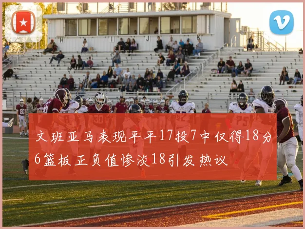 文班亚马表现平平17投7中仅得18分6篮板正负值惨淡18引发热议