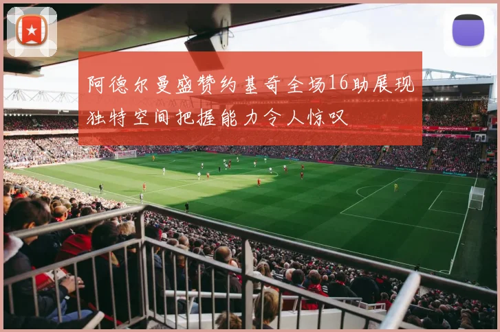 阿德尔曼盛赞约基奇全场16助展现独特空间把握能力令人惊叹