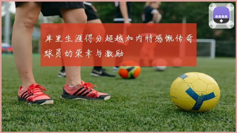 库里生涯得分超越加内特感慨传奇球员的荣幸与激励