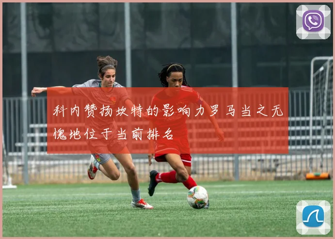 科内赞扬坎特的影响力罗马当之无愧地位于当前排名