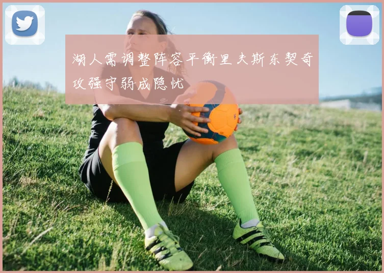 湖人需调整阵容平衡里夫斯东契奇攻强守弱成隐忧