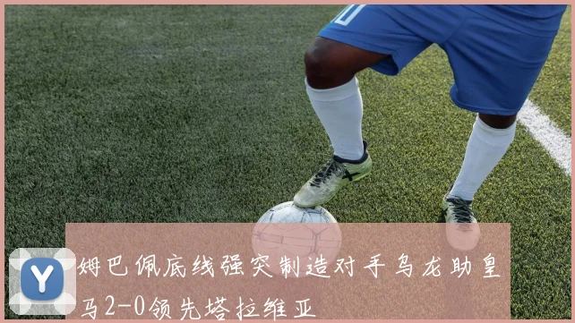 姆巴佩底线强突制造对手乌龙助皇马2-0领先塔拉维亚