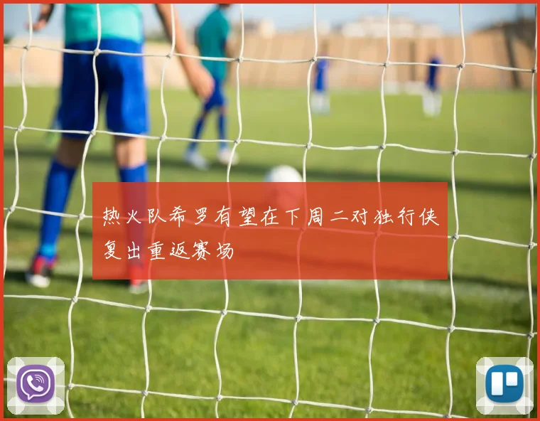 热火队希罗有望在下周二对独行侠复出重返赛场