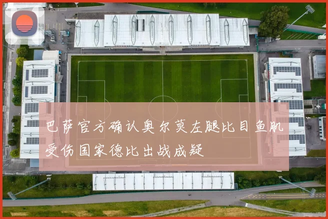 巴萨官方确认奥尔莫左腿比目鱼肌受伤国家德比出战成疑