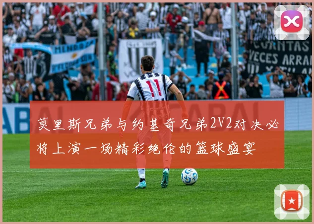 莫里斯兄弟与约基奇兄弟2V2对决必将上演一场精彩绝伦的篮球盛宴