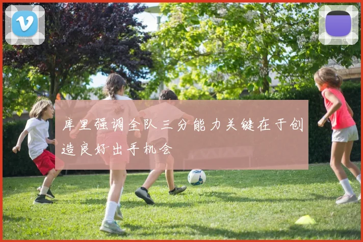 库里强调全队三分能力关键在于创造良好出手机会