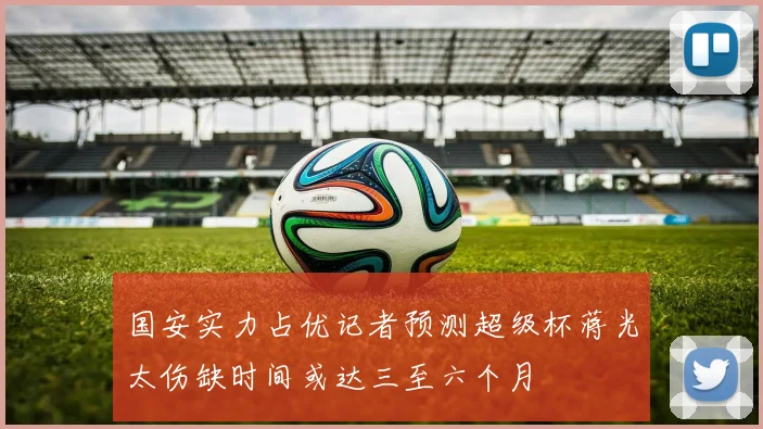 国安实力占优记者预测超级杯蒋光太伤缺时间或达三至六个月