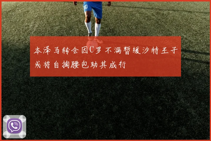 本泽马转会因C罗不满暂缓沙特王子或将自掏腰包助其成行