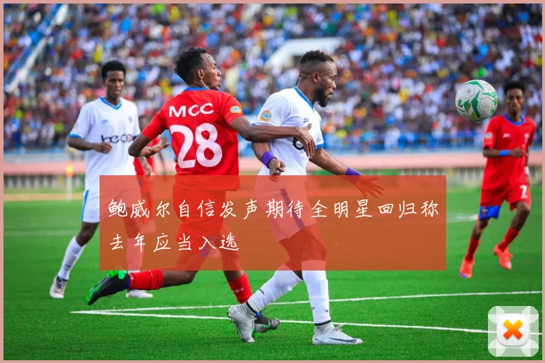 鲍威尔自信发声期待全明星回归称去年应当入选