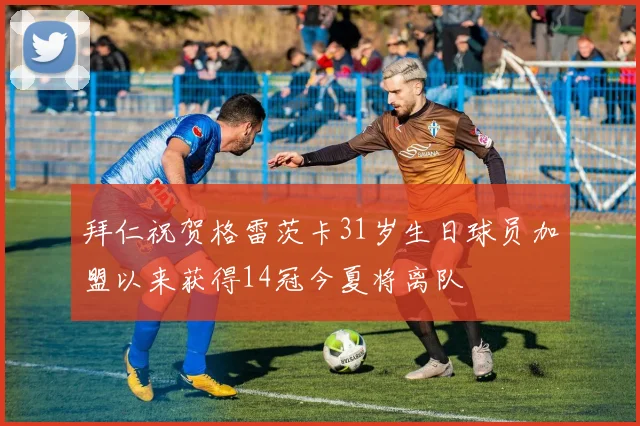 拜仁祝贺格雷茨卡31岁生日球员加盟以来获得14冠今夏将离队
