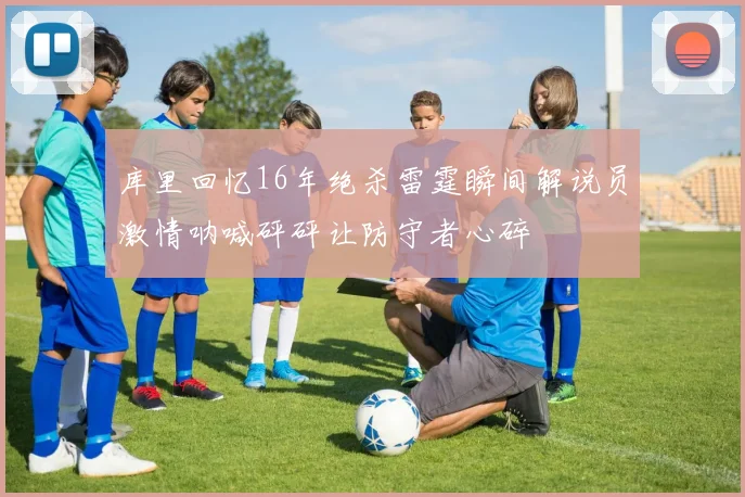库里回忆16年绝杀雷霆瞬间解说员激情呐喊砰砰让防守者心碎