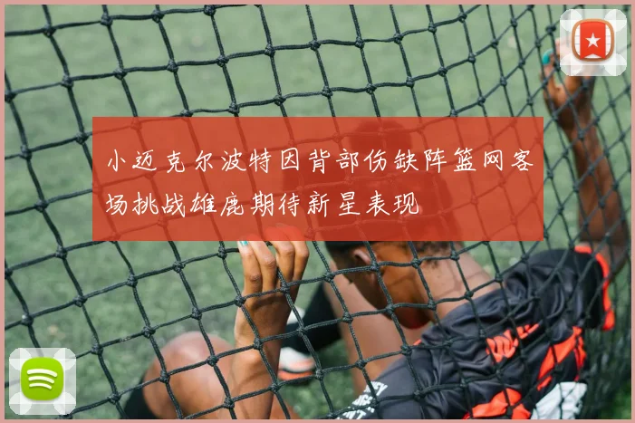 小迈克尔波特因背部伤缺阵篮网客场挑战雄鹿期待新星表现